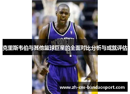 克里斯韦伯与其他篮球巨星的全面对比分析与成就评估 克里斯韦伯与其他篮球巨星的全面对比分析与成就评估