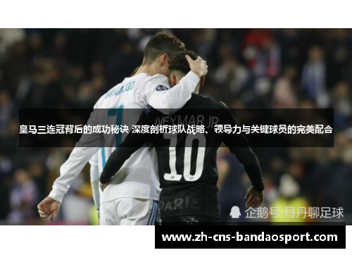 皇马三连冠背后的成功秘诀 深度剖析球队战略、领导力与关键球员的完美配合 皇马三连冠背后的成功秘诀 深度剖析球队战略、领导力与关键球员的完美配合