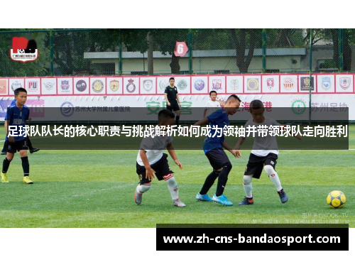 足球队队长的核心职责与挑战解析如何成为领袖并带领球队走向胜利 足球队队长的核心职责与挑战解析如何成为领袖并带领球队走向胜利