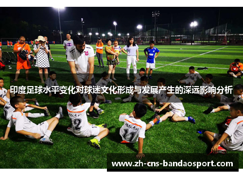 印度足球水平变化对球迷文化形成与发展产生的深远影响分析