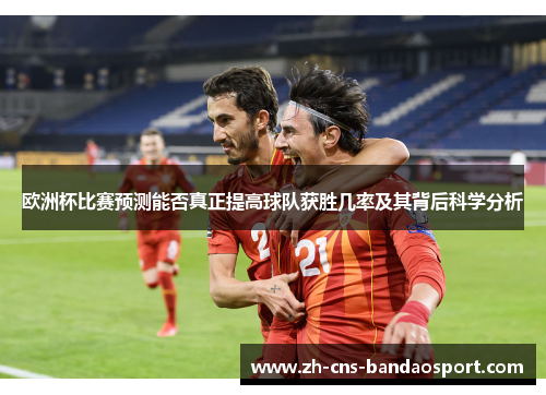 欧洲杯比赛预测能否真正提高球队获胜几率及其背后科学分析
