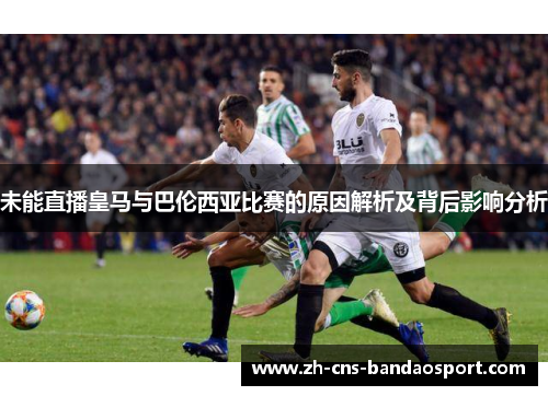 未能直播皇马与巴伦西亚比赛的原因解析及背后影响分析 未能直播皇马与巴伦西亚比赛的原因解析及背后影响分析