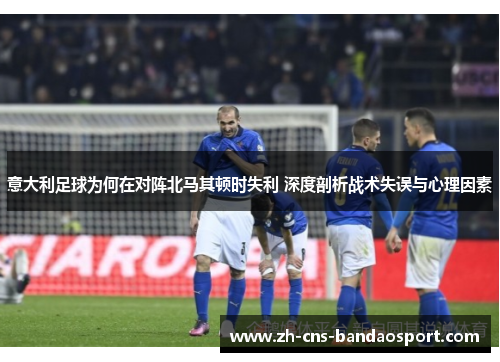 意大利足球为何在对阵北马其顿时失利 深度剖析战术失误与心理因素