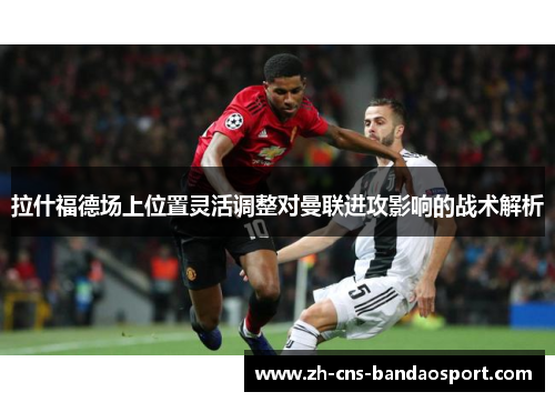 拉什福德场上位置灵活调整对曼联进攻影响的战术解析 拉什福德场上位置灵活调整对曼联进攻影响的战术解析