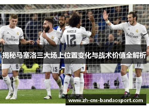 揭秘马塞洛三大场上位置变化与战术价值全解析 揭秘马塞洛三大场上位置变化与战术价值全解析