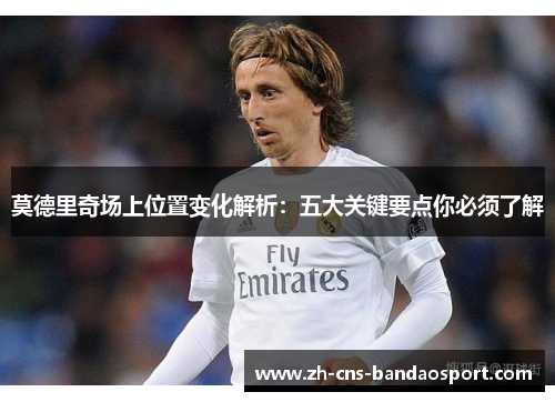 莫德里奇场上位置变化解析:五大关键要点你必须了解 莫德里奇场上位置变化解析:五大关键要点你必须了解