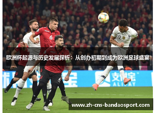欧洲杯起源与历史发展探析：从创办初期到成为欧洲足球盛宴