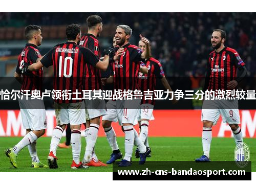 恰尔汗奥卢领衔土耳其迎战格鲁吉亚力争三分的激烈较量