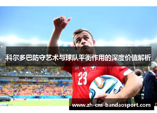 科尔多巴防守艺术与球队平衡作用的深度价值解析 科尔多巴防守艺术与球队平衡作用的深度价值解析