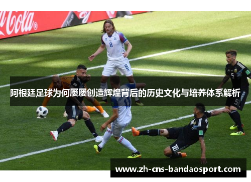 阿根廷足球为何屡屡创造辉煌背后的历史文化与培养体系解析