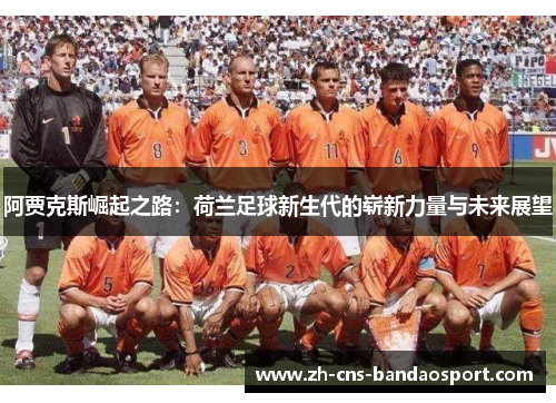 阿贾克斯崛起之路:荷兰足球新生代的崭新力量与未来展望 阿贾克斯崛起之路:荷兰足球新生代的崭新力量与未来展望