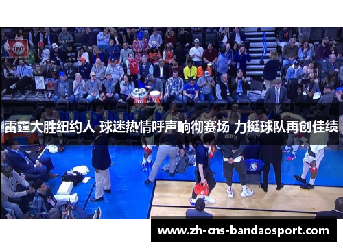 雷霆大胜纽约人 球迷热情呼声响彻赛场 力挺球队再创佳绩