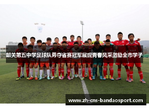 韶关第五中学足球队勇夺省赛冠军展现青春风采激励全市学子 韶关第五中学足球队勇夺省赛冠军展现青春风采激励全市学子