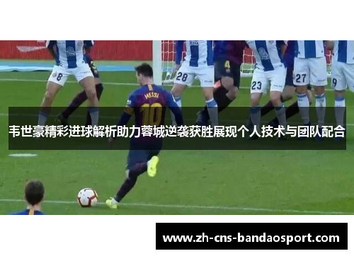 韦世豪精彩进球解析助力蓉城逆袭获胜展现个人技术与团队配合