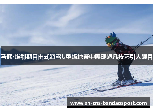 马修·埃利斯自由式滑雪U型场地赛中展现超凡技艺引人瞩目 马修·埃利斯自由式滑雪U型场地赛中展现超凡技艺引人瞩目