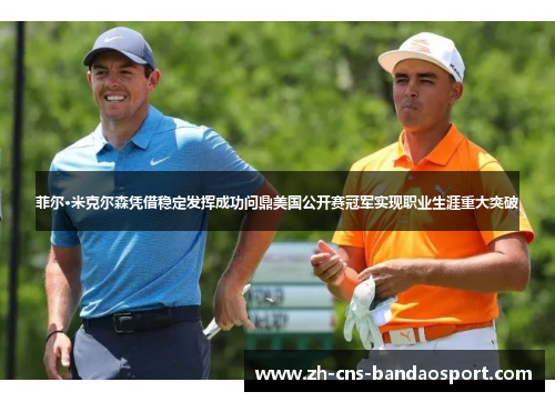 菲尔·米克尔森凭借稳定发挥成功问鼎美国公开赛冠军实现职业生涯重大突破 菲尔·米克尔森凭借稳定发挥成功问鼎美国公开赛冠军实现职业生涯重大突破