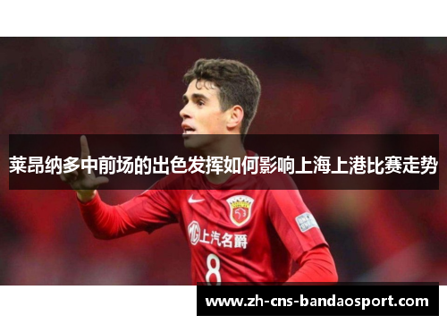 莱昂纳多中前场的出色发挥如何影响上海上港比赛走势