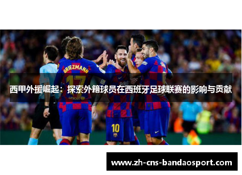 西甲外援崛起：探索外籍球员在西班牙足球联赛的影响与贡献