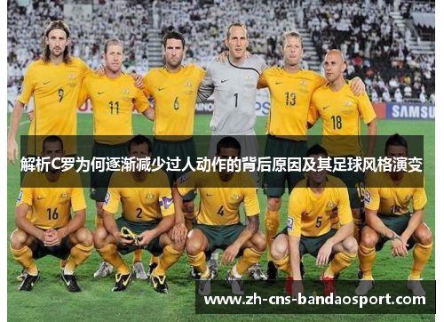 解析C罗为何逐渐减少过人动作的背后原因及其足球风格演变