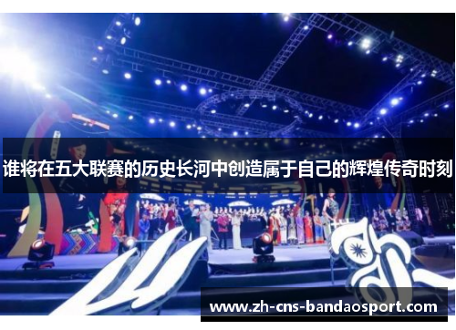 谁将在五大联赛的历史长河中创造属于自己的辉煌传奇时刻