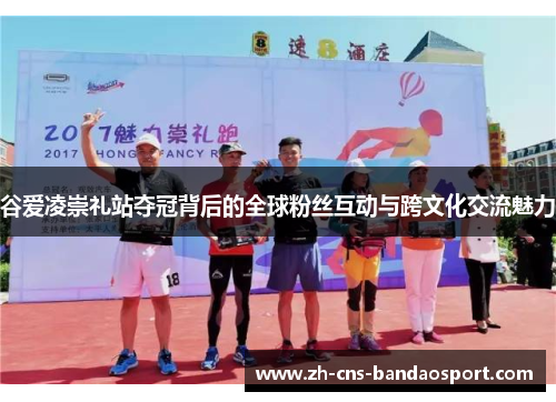 谷爱凌崇礼站夺冠背后的全球粉丝互动与跨文化交流魅力