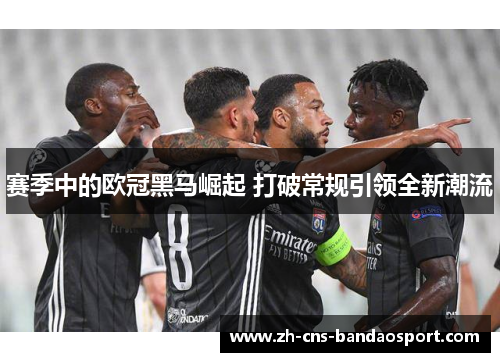 赛季中的欧冠黑马崛起 打破常规引领全新潮流 赛季中的欧冠黑马崛起 打破常规引领全新潮流