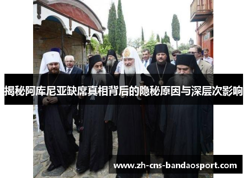 揭秘阿库尼亚缺席真相背后的隐秘原因与深层次影响 揭秘阿库尼亚缺席真相背后的隐秘原因与深层次影响