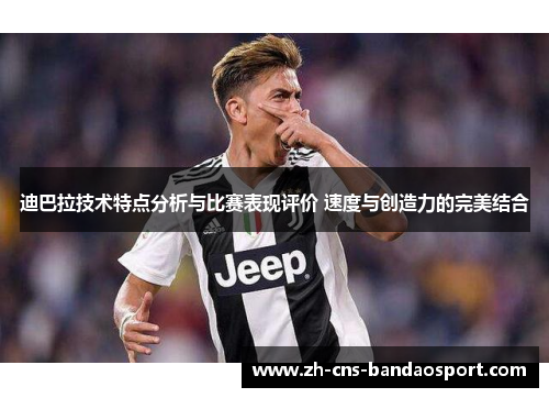 迪巴拉技术特点分析与比赛表现评价 速度与创造力的完美结合 迪巴拉技术特点分析与比赛表现评价 速度与创造力的完美结合