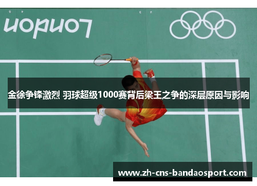 金徐争锋激烈 羽球超级1000赛背后梁王之争的深层原因与影响 金徐争锋激烈 羽球超级1000赛背后梁王之争的深层原因与影响