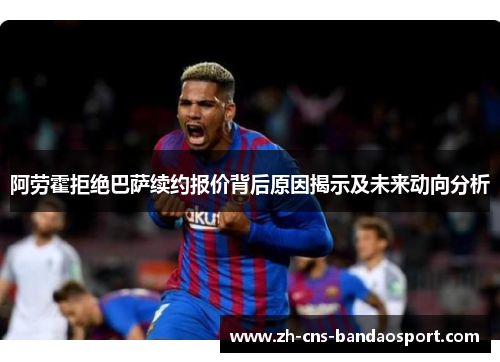 阿劳霍拒绝巴萨续约报价背后原因揭示及未来动向分析