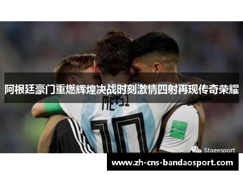 阿根廷豪门重燃辉煌决战时刻激情四射再现传奇荣耀 阿根廷豪门重燃辉煌决战时刻激情四射再现传奇荣耀