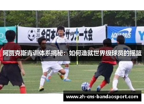 阿贾克斯青训体系揭秘：如何造就世界级球员的摇篮