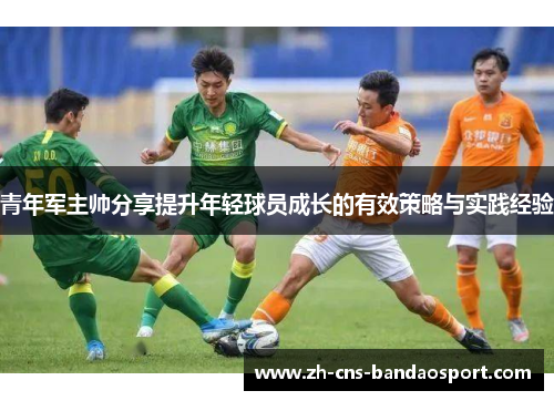青年军主帅分享提升年轻球员成长的有效策略与实践经验
