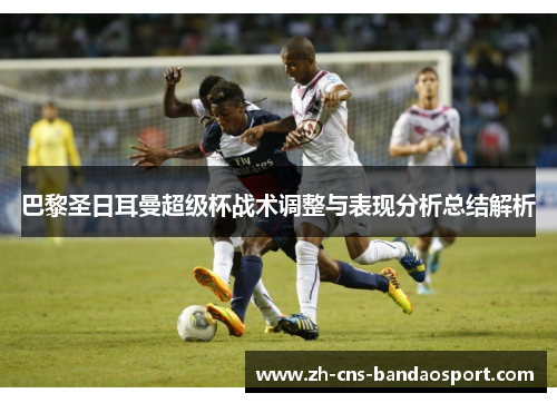 巴黎圣日耳曼超级杯战术调整与表现分析总结解析